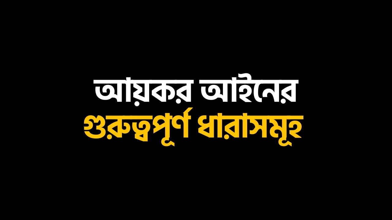 আয়কর আইন ২০২৩ এর গুরুত্বপূর্ণ ধারাসমূহ Income Tax Act Important Sections