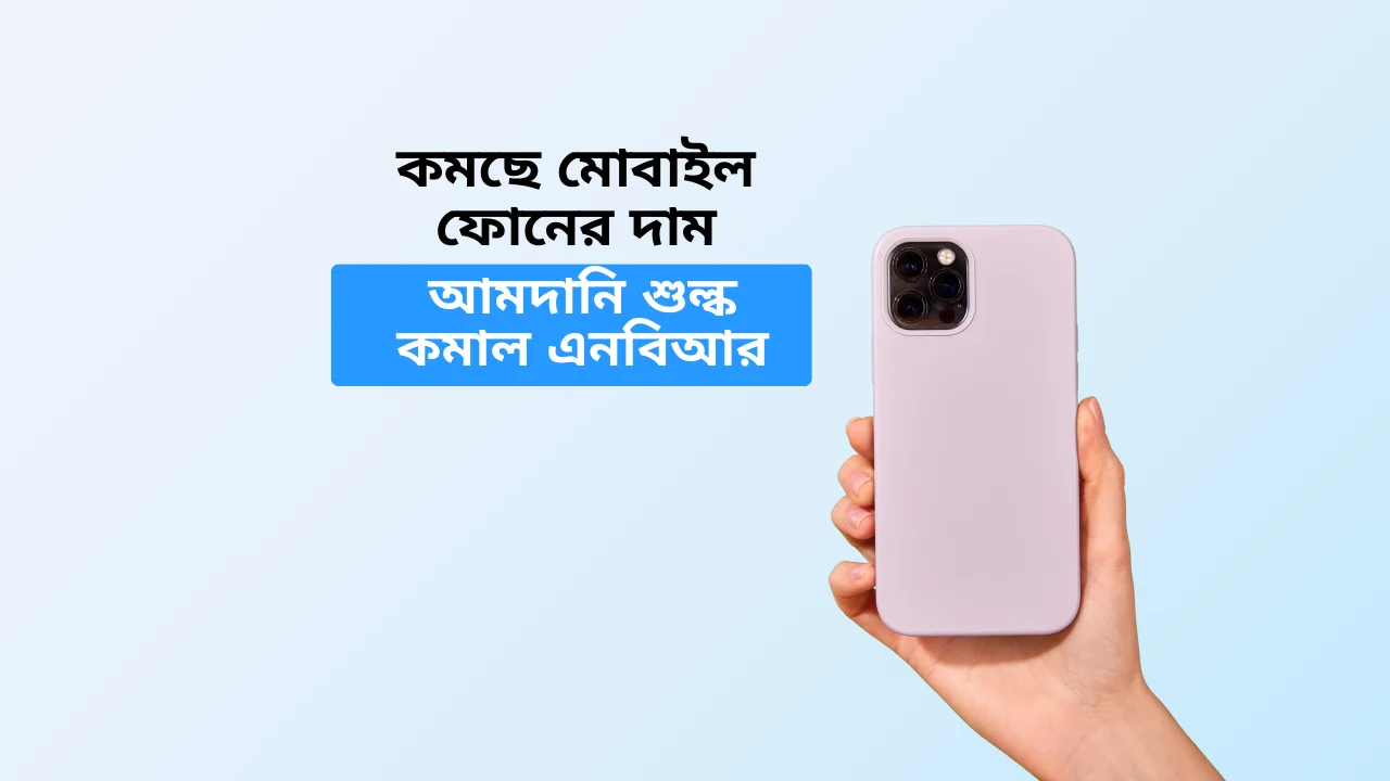 কমছে মোবাইল ফোনের দাম: আমদানি শুল্ক কমাল এনবিআর decrease mobile phone price